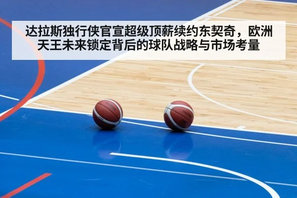 达拉斯独行侠官宣超级顶薪续约东契奇,欧洲天王未来锁定背后的球队战略与市场考量