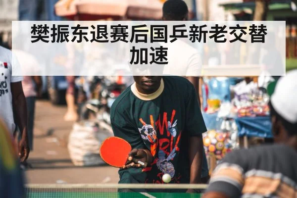 樊振东退赛后国乒新老交替加速