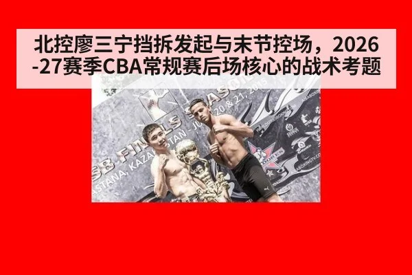 北控廖三宁挡拆发起与末节控场，2026-27赛季CBA常规赛后场核心的战术考题